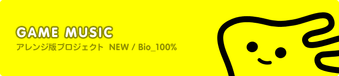 GAME MUSIC アレンジ版プロジェクト NEW/Bio_100%
