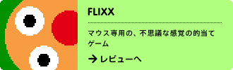 FLIXX
マウス専用の、不思議な感覚の的当てゲーム