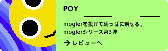 poy
moglerを投げて葉っぱに乗せる、moglerシリーズ第3弾