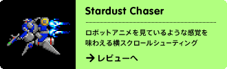 Stardust Chaser
ロボットアニメを見ているような感覚を味わえる横スクロールシューティング