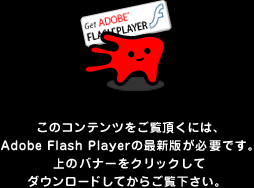 このコンテンツをご覧頂くには、Adobe Flash Playerの最新版が必要です。左のバナーをクリックしてダウンロードしてからご覧下さい。 